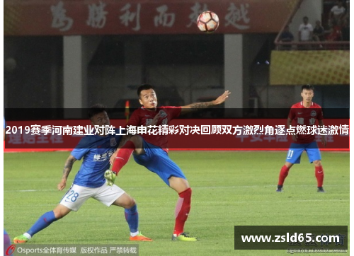 2019赛季河南建业对阵上海申花精彩对决回顾双方激烈角逐点燃球迷激情