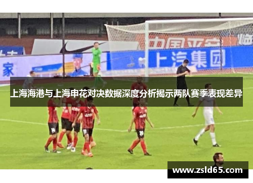 上海海港与上海申花对决数据深度分析揭示两队赛季表现差异