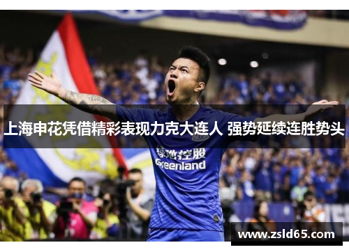 上海申花凭借精彩表现力克大连人 强势延续连胜势头