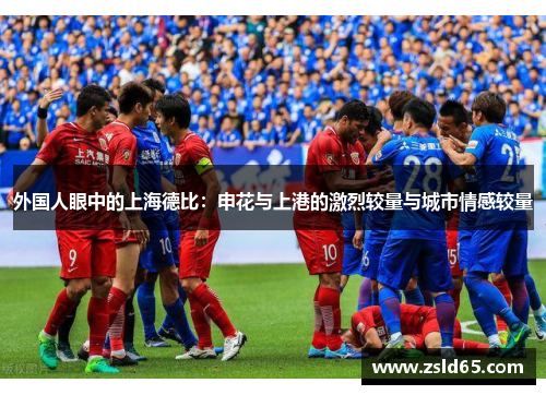 外国人眼中的上海德比：申花与上港的激烈较量与城市情感较量