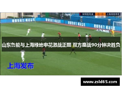 山东鲁能与上海绿地申花激战正酣 双方鏖战90分钟决胜负