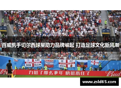 百威携手切尔西球星助力品牌崛起 打造足球文化新风潮