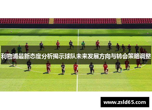 利物浦最新态度分析揭示球队未来发展方向与转会策略调整