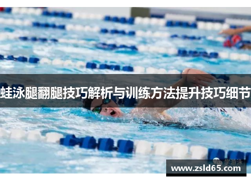 蛙泳腿翻腿技巧解析与训练方法提升技巧细节