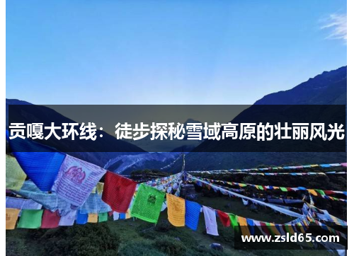 贡嘎大环线：徒步探秘雪域高原的壮丽风光