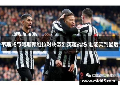 韦斯咸与阿斯顿维拉对决激烈英超战场 谁能笑到最后
